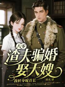 八零:渣夫骗婚娶大嫂,我转身嫁首长