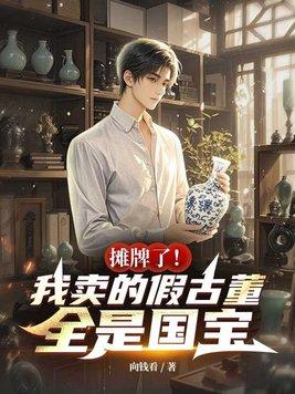 摊牌了!我卖的假古董全是国宝