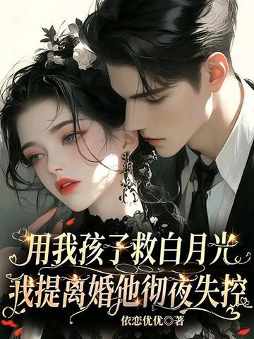 用我孩子救白月光？我提离婚他彻夜失控