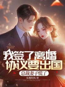 我签了离婚协议要出国，总裁妻子慌了