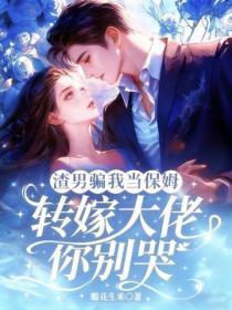 渣男骗我当保姆,转嫁大佬你别哭
