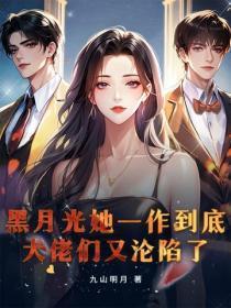 黑月光她一作到底,大佬们又沦陷了